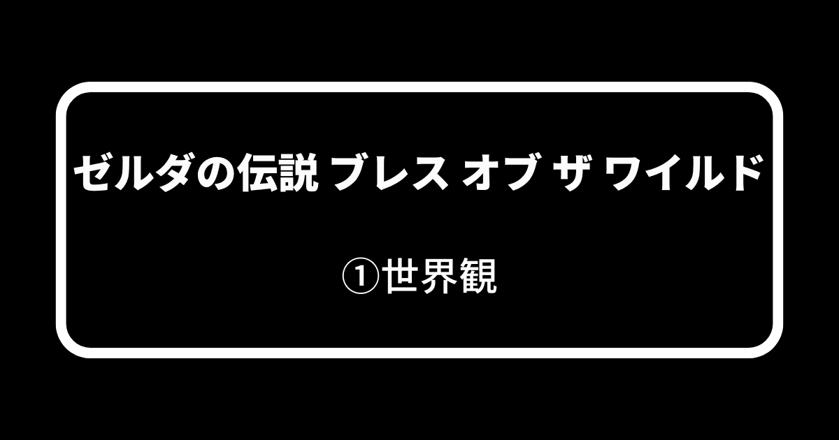 ゼルダの伝説 ブレス オブ ザ ワイルド_①世界観